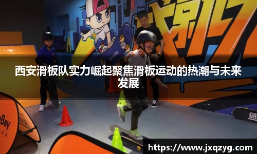 西安滑板队实力崛起聚焦滑板运动的热潮与未来发展