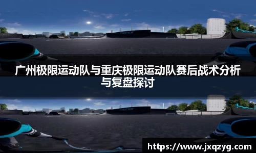 广州极限运动队与重庆极限运动队赛后战术分析与复盘探讨