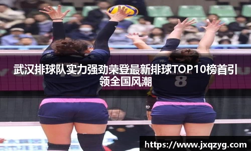 武汉排球队实力强劲荣登最新排球TOP10榜首引领全国风潮