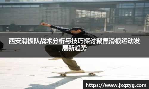 西安滑板队战术分析与技巧探讨聚焦滑板运动发展新趋势