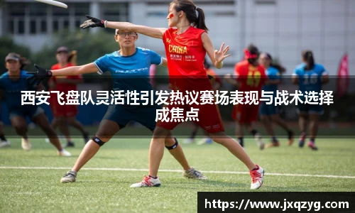 西安飞盘队灵活性引发热议赛场表现与战术选择成焦点