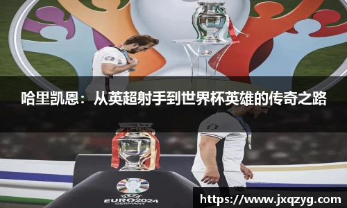 哈里凯恩：从英超射手到世界杯英雄的传奇之路