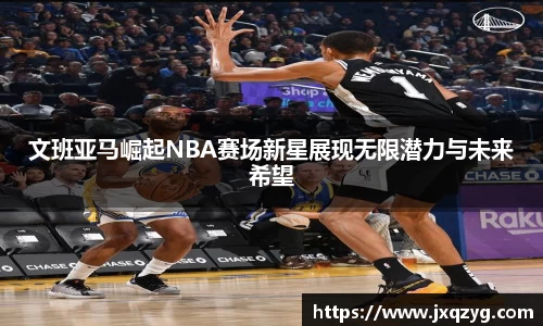 文班亚马崛起NBA赛场新星展现无限潜力与未来希望