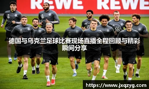 德国与乌克兰足球比赛现场直播全程回顾与精彩瞬间分享