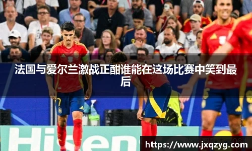法国与爱尔兰激战正酣谁能在这场比赛中笑到最后