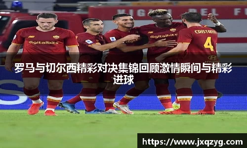 罗马与切尔西精彩对决集锦回顾激情瞬间与精彩进球