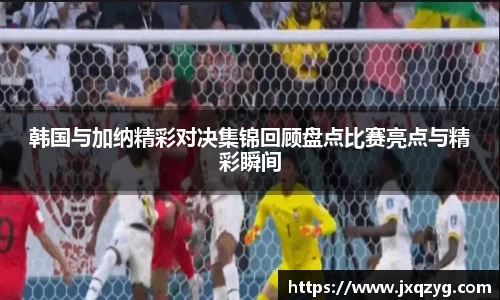 韩国与加纳精彩对决集锦回顾盘点比赛亮点与精彩瞬间