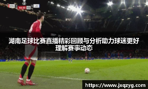 湖南足球比赛直播精彩回顾与分析助力球迷更好理解赛事动态