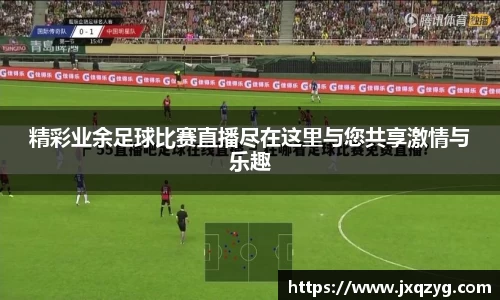 精彩业余足球比赛直播尽在这里与您共享激情与乐趣