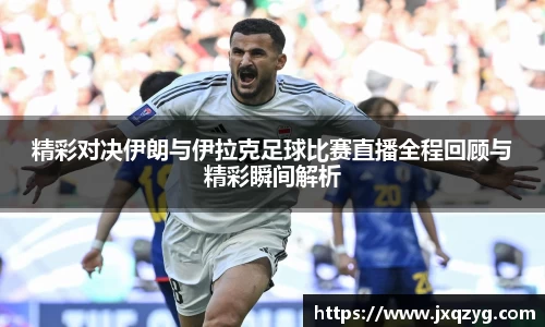 精彩对决伊朗与伊拉克足球比赛直播全程回顾与精彩瞬间解析