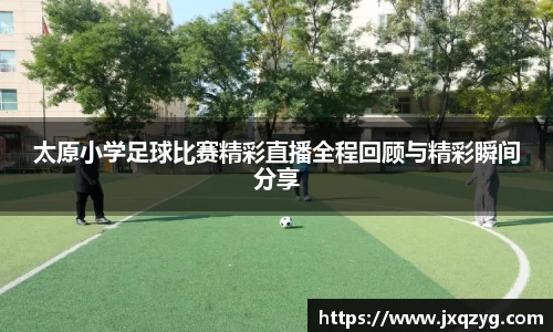 太原小学足球比赛精彩直播全程回顾与精彩瞬间分享