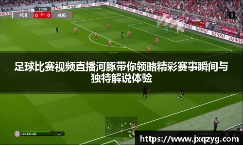 足球比赛视频直播河豚带你领略精彩赛事瞬间与独特解说体验