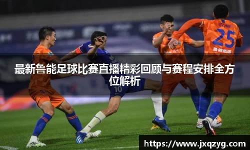 最新鲁能足球比赛直播精彩回顾与赛程安排全方位解析