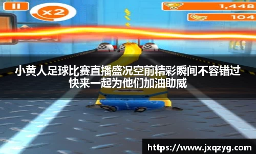 小黄人足球比赛直播盛况空前精彩瞬间不容错过快来一起为他们加油助威