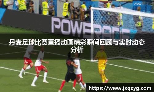 丹麦足球比赛直播动画精彩瞬间回顾与实时动态分析