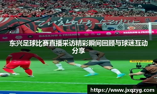 东兴足球比赛直播采访精彩瞬间回顾与球迷互动分享