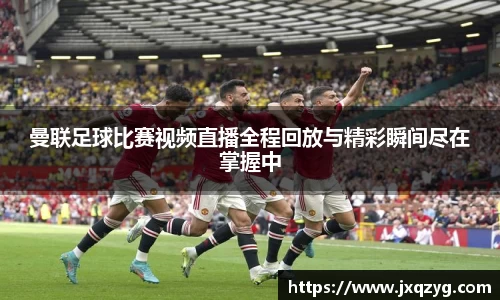曼联足球比赛视频直播全程回放与精彩瞬间尽在掌握中