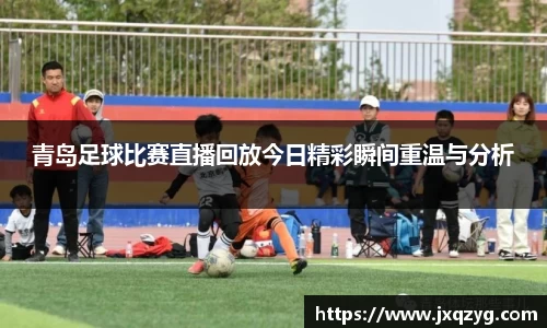 青岛足球比赛直播回放今日精彩瞬间重温与分析