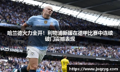 哈兰德火力全开！利物浦新援在德甲比赛中连续破门震撼表现
