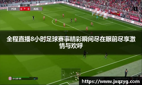 全程直播8小时足球赛事精彩瞬间尽在眼前尽享激情与欢呼