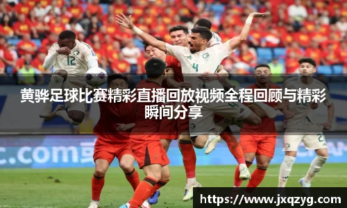 黄骅足球比赛精彩直播回放视频全程回顾与精彩瞬间分享