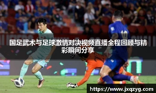 国足武术与足球激情对决视频直播全程回顾与精彩瞬间分享