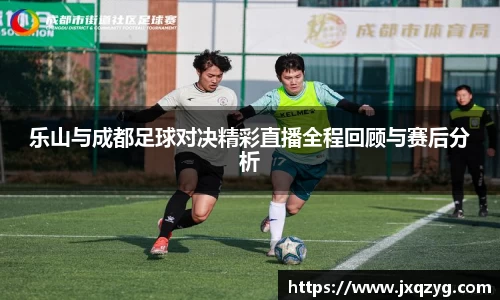乐山与成都足球对决精彩直播全程回顾与赛后分析
