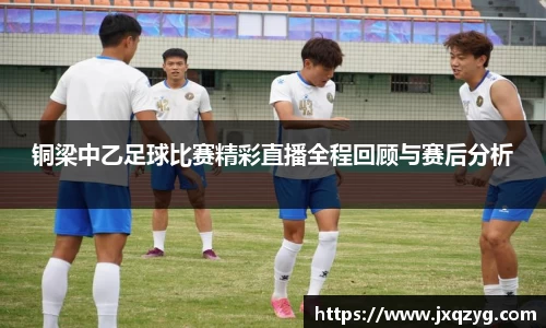 铜梁中乙足球比赛精彩直播全程回顾与赛后分析