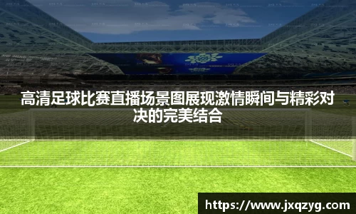 高清足球比赛直播场景图展现激情瞬间与精彩对决的完美结合
