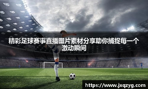 精彩足球赛事直播图片素材分享助你捕捉每一个激动瞬间