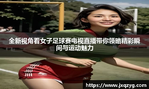 全新视角看女子足球赛电视直播带你领略精彩瞬间与运动魅力