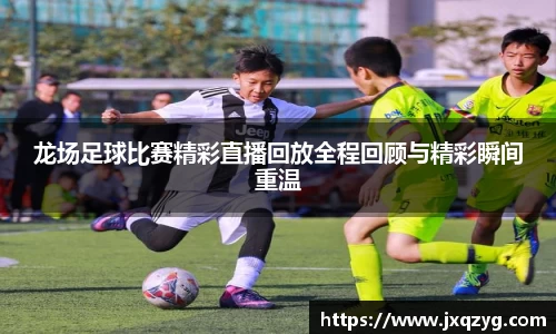龙场足球比赛精彩直播回放全程回顾与精彩瞬间重温