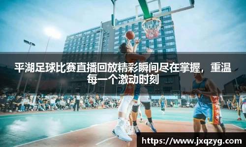 平湖足球比赛直播回放精彩瞬间尽在掌握，重温每一个激动时刻