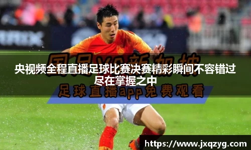 央视频全程直播足球比赛决赛精彩瞬间不容错过尽在掌握之中