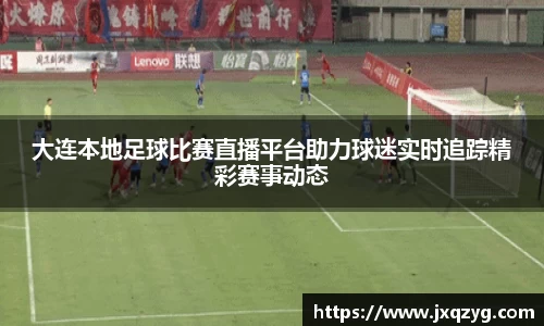 大连本地足球比赛直播平台助力球迷实时追踪精彩赛事动态