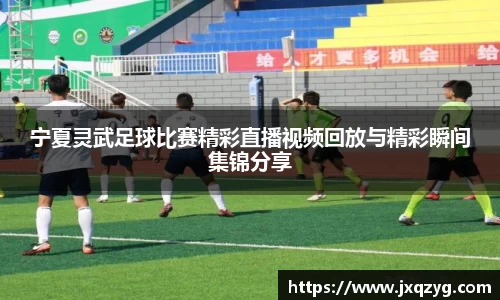 宁夏灵武足球比赛精彩直播视频回放与精彩瞬间集锦分享