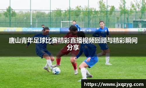 唐山青年足球比赛精彩直播视频回顾与精彩瞬间分享
