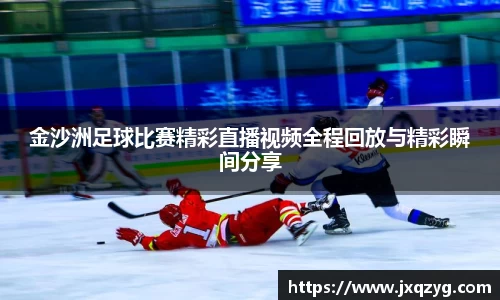 金沙洲足球比赛精彩直播视频全程回放与精彩瞬间分享