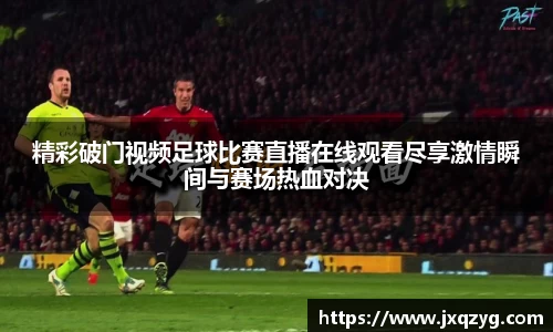精彩破门视频足球比赛直播在线观看尽享激情瞬间与赛场热血对决