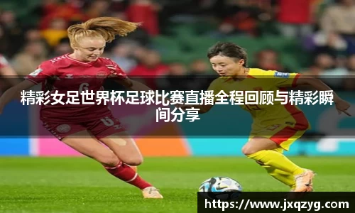 精彩女足世界杯足球比赛直播全程回顾与精彩瞬间分享