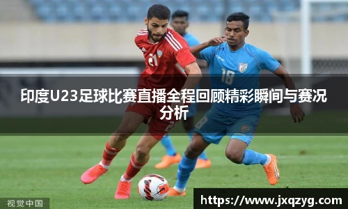 印度U23足球比赛直播全程回顾精彩瞬间与赛况分析