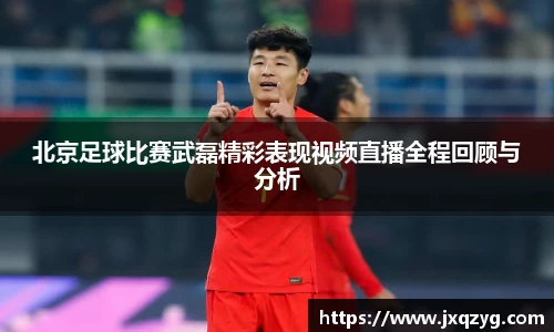 北京足球比赛武磊精彩表现视频直播全程回顾与分析