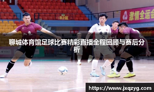 聊城体育馆足球比赛精彩直播全程回顾与赛后分析