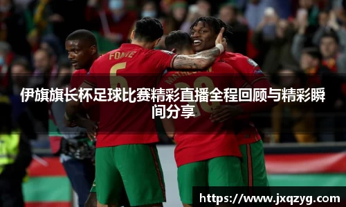 伊旗旗长杯足球比赛精彩直播全程回顾与精彩瞬间分享