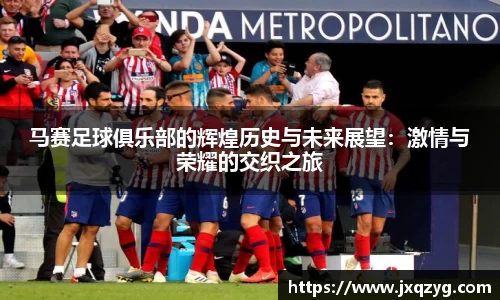 马赛足球俱乐部的辉煌历史与未来展望：激情与荣耀的交织之旅