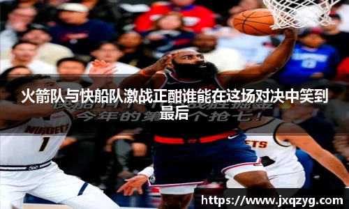 火箭队与快船队激战正酣谁能在这场对决中笑到最后