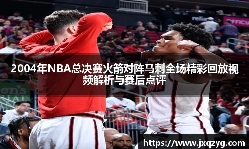 2004年NBA总决赛火箭对阵马刺全场精彩回放视频解析与赛后点评