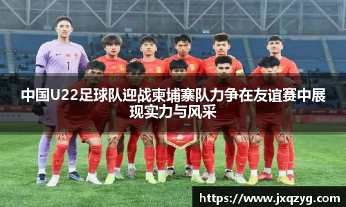 中国U22足球队迎战柬埔寨队力争在友谊赛中展现实力与风采