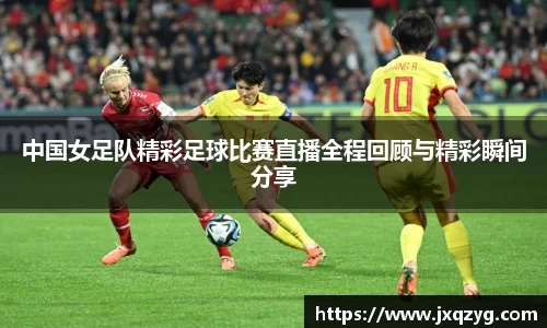 中国女足队精彩足球比赛直播全程回顾与精彩瞬间分享